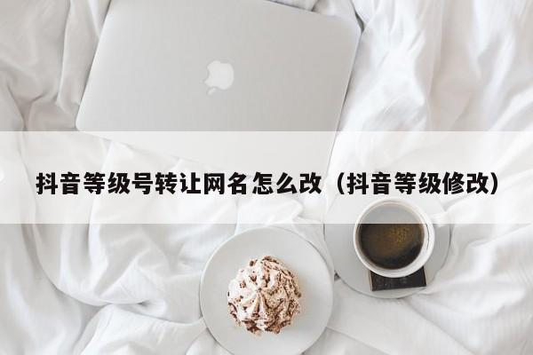 抖音等级号转让网名怎么改(抖音等级修改) 抖音等级号转让网名怎么改(抖音等级修改)(图1)