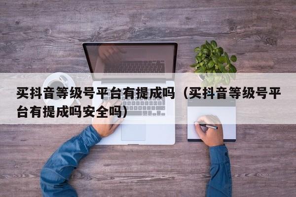 买抖音等级号平台有提成吗(买抖音等级号平台有提成吗安全吗) 买抖音等级号平台有提成吗(买抖音等级号平台有提成吗安全吗)(图1)