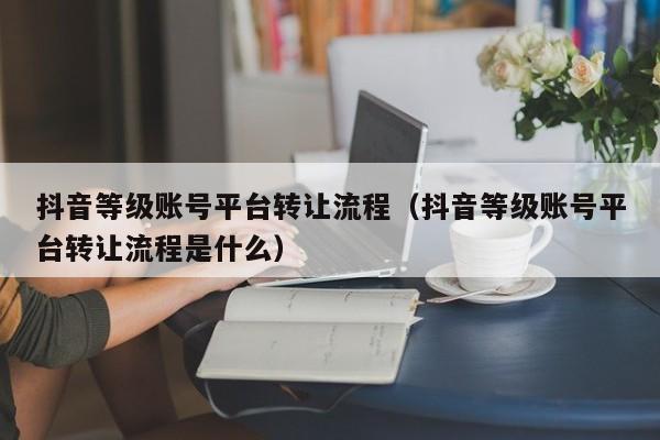 抖音等级账号平台转让流程(抖音等级账号平台转让流程是什么) 抖音等级账号平台转让流程(抖音等级账号平台转让流程是什么)(图1)
