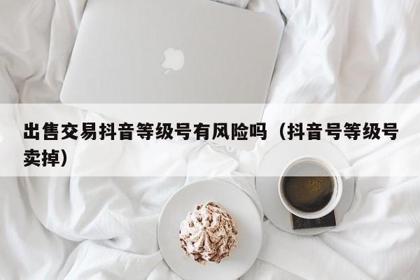 出售交易抖音等级号有风险吗(抖音号等级号卖掉) 出售交易抖音等级号有风险吗(抖音号等级号卖掉)(图1)