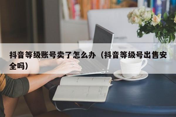 抖音等级账号卖了怎么办(抖音等级号出售安全吗) 抖音等级账号卖了怎么办(抖音等级号出售安全吗)(图1)