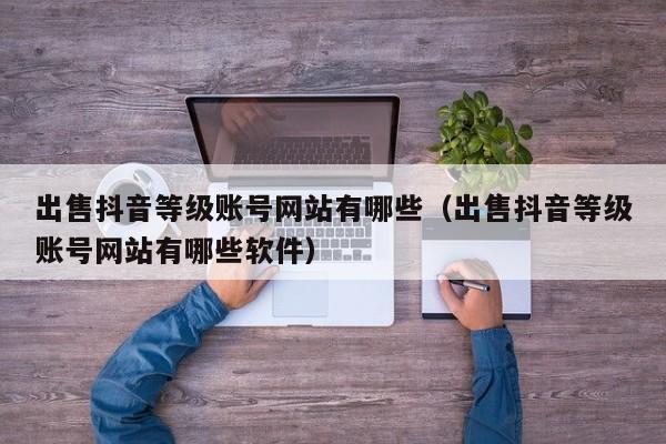 出售抖音等级账号网站有哪些(出售抖音等级账号网站有哪些软件) 出售抖音等级账号网站有哪些(出售抖音等级账号网站有哪些软件)(图1)
