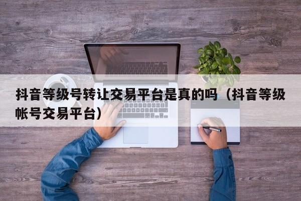 抖音等级号转让交易平台是真的吗(抖音等级帐号交易平台) 抖音等级号转让交易平台是真的吗(抖音等级帐号交易平台)(图1)