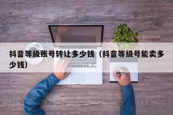 抖音等级账号转让多少钱(抖音等级号能卖多少钱) 抖音等级账号转让多少钱(抖音等级号能卖多少钱)(图1)