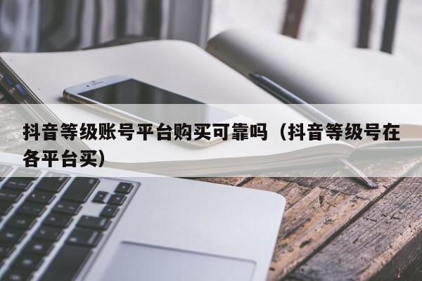 抖音等级账号平台购买可靠吗(抖音等级号在各平台买) 抖音等级账号平台购买可靠吗(抖音等级号在各平台买)(图1)