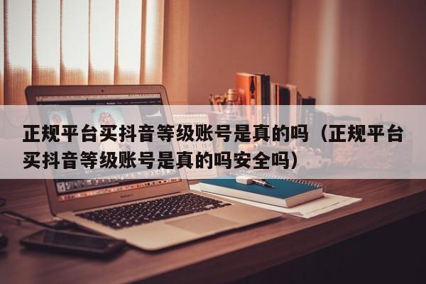 正规平台买抖音等级账号是真的吗(正规平台买抖音等级账号是真的吗安全吗) 正规平台买抖音等级账号是真的吗(正规平台买抖音等级账号是真的吗安全吗)(图1)