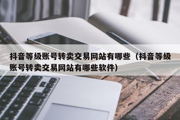抖音等级账号转卖交易网站有哪些(抖音等级账号转卖交易网站有哪些软件) 抖音等级账号转卖交易网站有哪些(抖音等级账号转卖交易网站有哪些软件)(图1)