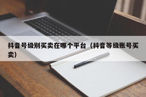 抖音号级别买卖在哪个平台(抖音等级账号买卖) 抖音号级别买卖在哪个平台(抖音等级账号买卖)(图1)