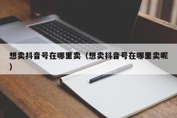 想卖抖音号在哪里卖(想卖抖音号在哪里卖呢) 想卖抖音号在哪里卖(想卖抖音号在哪里卖呢)(图1)