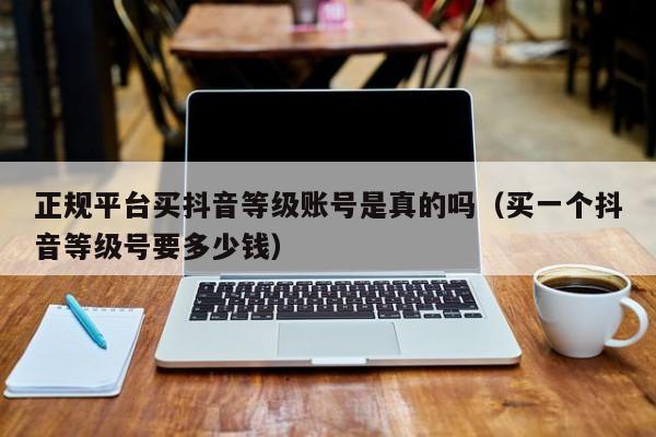 正规平台买抖音等级账号是真的吗(买一个抖音等级号要多少钱) 正规平台买抖音等级账号是真的吗(买一个抖音等级号要多少钱)(图1)