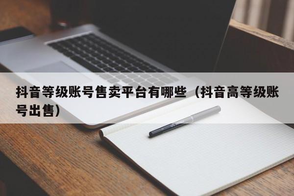 抖音等级账号售卖平台有哪些(抖音高等级账号出售) 抖音等级账号售卖平台有哪些(抖音高等级账号出售)(图1)