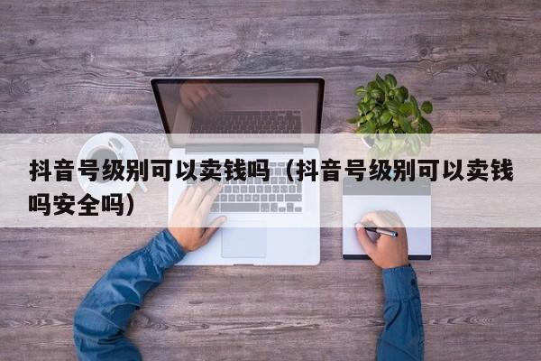 抖音号级别可以卖钱吗(抖音号级别可以卖钱吗安全吗) 抖音号级别可以卖钱吗(抖音号级别可以卖钱吗安全吗)(图1)