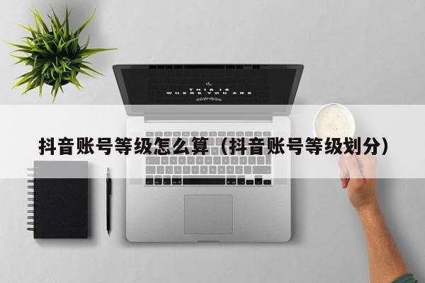 抖音账号等级怎么算(抖音账号等级划分) 抖音账号等级怎么算(抖音账号等级划分)(图1)